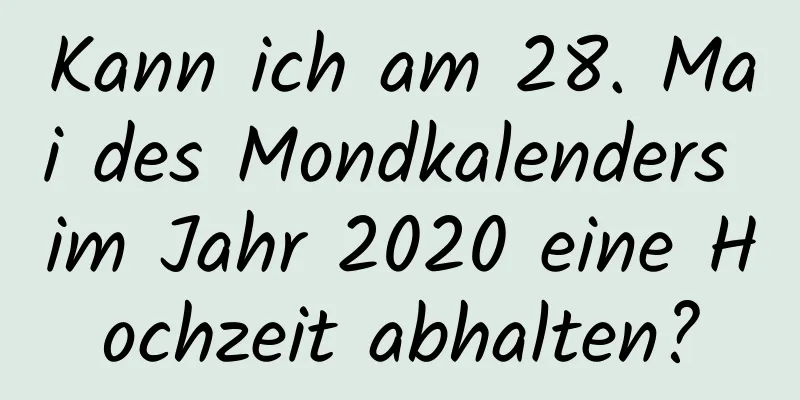 Kann ich am 28. Mai des Mondkalenders im Jahr 2020 eine Hochzeit abhalten?