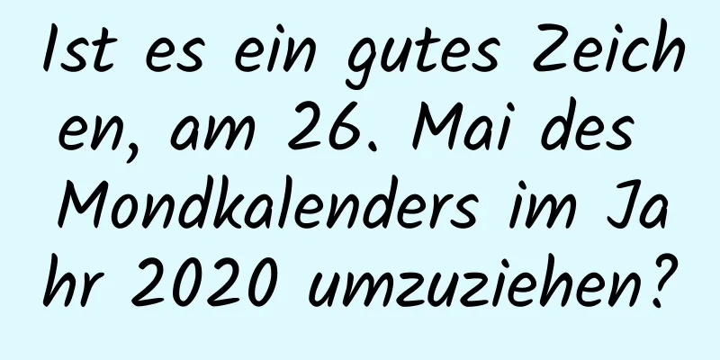 Ist es ein gutes Zeichen, am 26. Mai des Mondkalenders im Jahr 2020 umzuziehen?