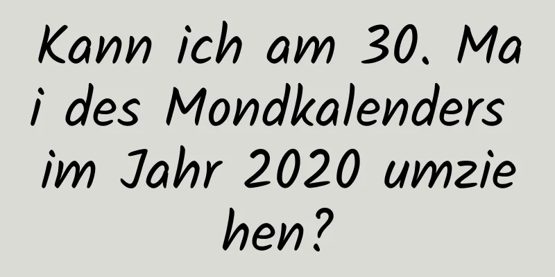 Kann ich am 30. Mai des Mondkalenders im Jahr 2020 umziehen?