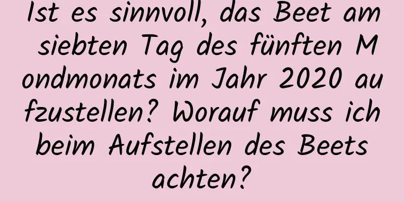 Ist es sinnvoll, das Beet am siebten Tag des fünften Mondmonats im Jahr 2020 aufzustellen? Worauf muss ich beim Aufstellen des Beets achten?