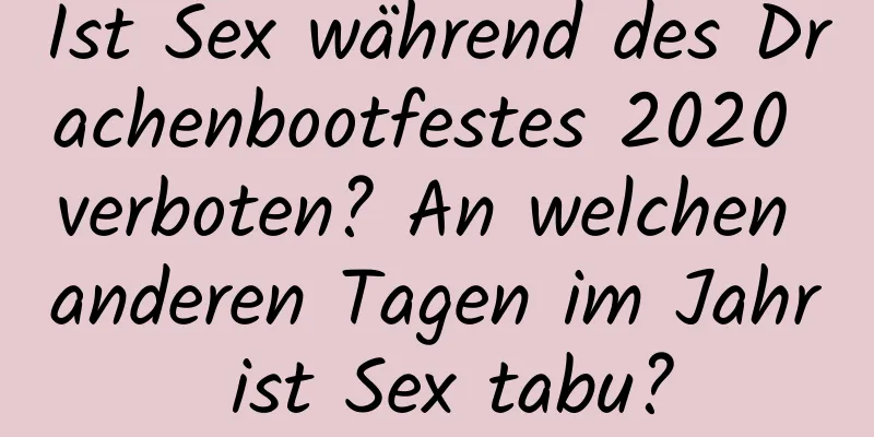 Ist Sex während des Drachenbootfestes 2020 verboten? An welchen anderen Tagen im Jahr ist Sex tabu?