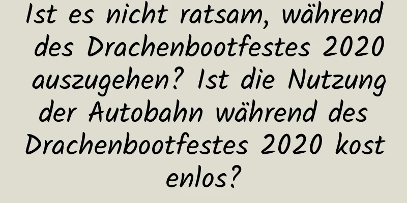 Ist es nicht ratsam, während des Drachenbootfestes 2020 auszugehen? Ist die Nutzung der Autobahn während des Drachenbootfestes 2020 kostenlos?