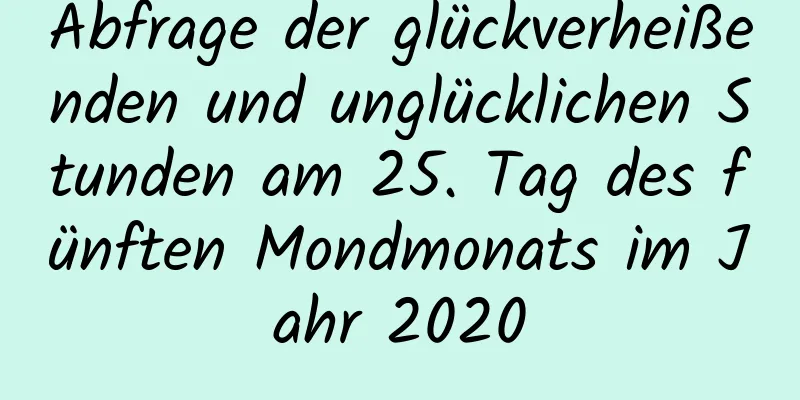 Abfrage der glückverheißenden und unglücklichen Stunden am 25. Tag des fünften Mondmonats im Jahr 2020