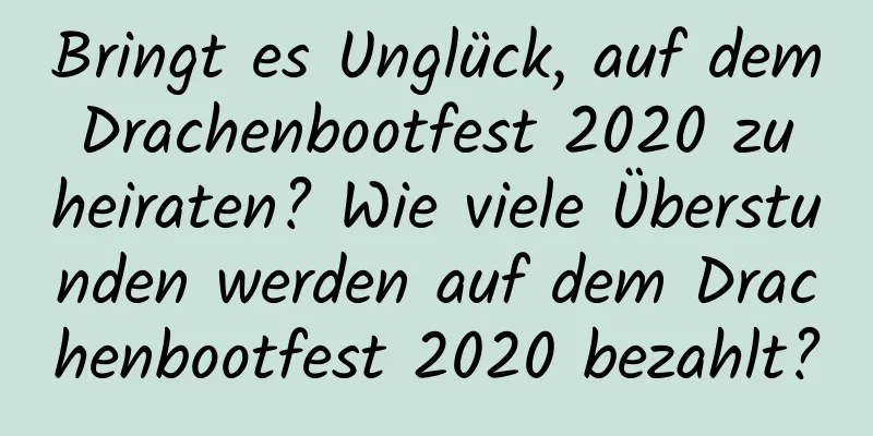 Bringt es Unglück, auf dem Drachenbootfest 2020 zu heiraten? Wie viele Überstunden werden auf dem Drachenbootfest 2020 bezahlt?