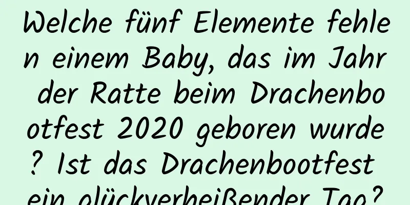 Welche fünf Elemente fehlen einem Baby, das im Jahr der Ratte beim Drachenbootfest 2020 geboren wurde? Ist das Drachenbootfest ein glückverheißender Tag?