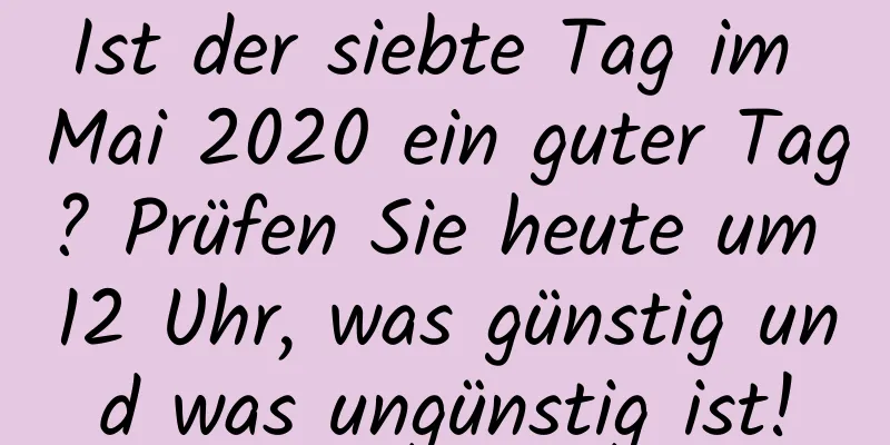 Ist der siebte Tag im Mai 2020 ein guter Tag? Prüfen Sie heute um 12 Uhr, was günstig und was ungünstig ist!