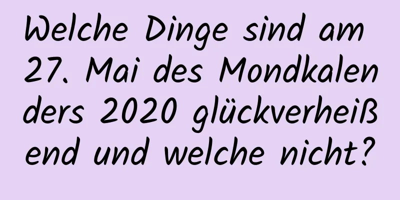 Welche Dinge sind am 27. Mai des Mondkalenders 2020 glückverheißend und welche nicht?