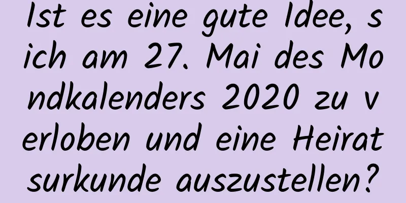 Ist es eine gute Idee, sich am 27. Mai des Mondkalenders 2020 zu verloben und eine Heiratsurkunde auszustellen?