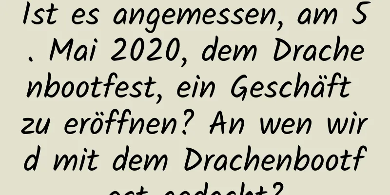 Ist es angemessen, am 5. Mai 2020, dem Drachenbootfest, ein Geschäft zu eröffnen? An wen wird mit dem Drachenbootfest gedacht?