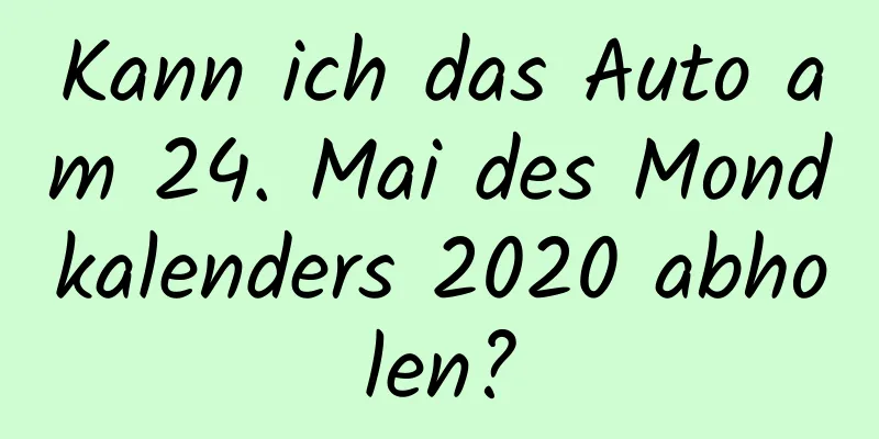 Kann ich das Auto am 24. Mai des Mondkalenders 2020 abholen?