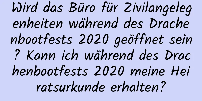 Wird das Büro für Zivilangelegenheiten während des Drachenbootfests 2020 geöffnet sein? Kann ich während des Drachenbootfests 2020 meine Heiratsurkunde erhalten?