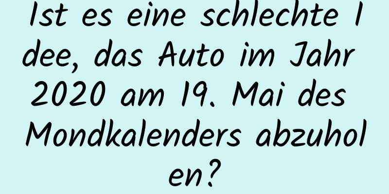 Ist es eine schlechte Idee, das Auto im Jahr 2020 am 19. Mai des Mondkalenders abzuholen?