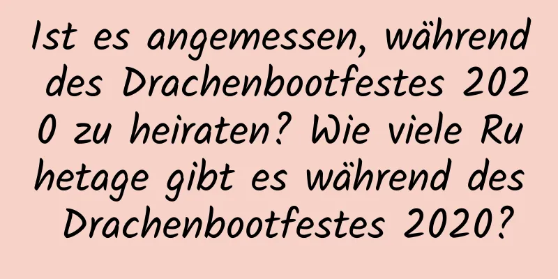 Ist es angemessen, während des Drachenbootfestes 2020 zu heiraten? Wie viele Ruhetage gibt es während des Drachenbootfestes 2020?