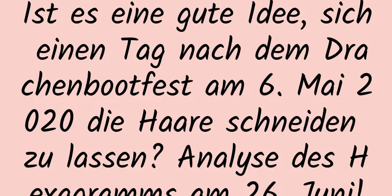 Ist es eine gute Idee, sich einen Tag nach dem Drachenbootfest am 6. Mai 2020 die Haare schneiden zu lassen? Analyse des Hexagramms am 26. Juni!