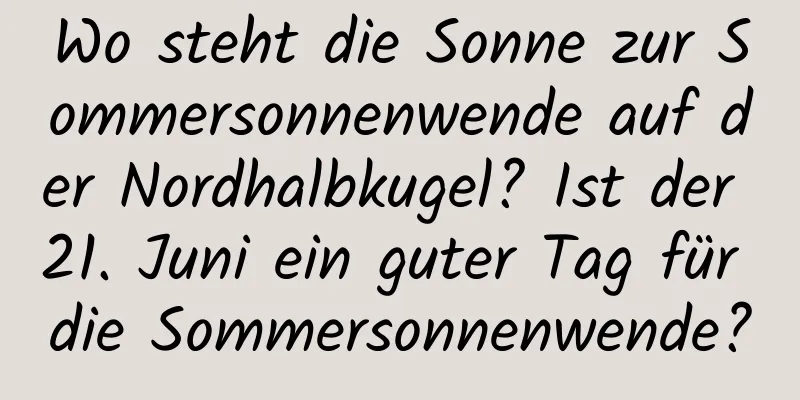 Wo steht die Sonne zur Sommersonnenwende auf der Nordhalbkugel? Ist der 21. Juni ein guter Tag für die Sommersonnenwende?