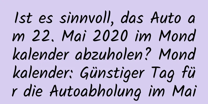 Ist es sinnvoll, das Auto am 22. Mai 2020 im Mondkalender abzuholen? Mondkalender: Günstiger Tag für die Autoabholung im Mai