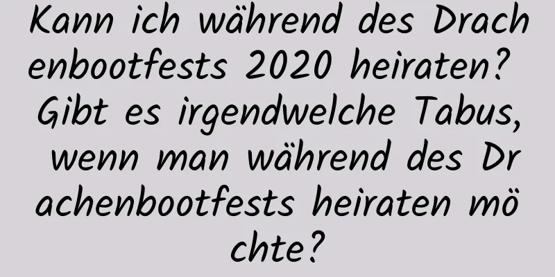 Kann ich während des Drachenbootfests 2020 heiraten? Gibt es irgendwelche Tabus, wenn man während des Drachenbootfests heiraten möchte?