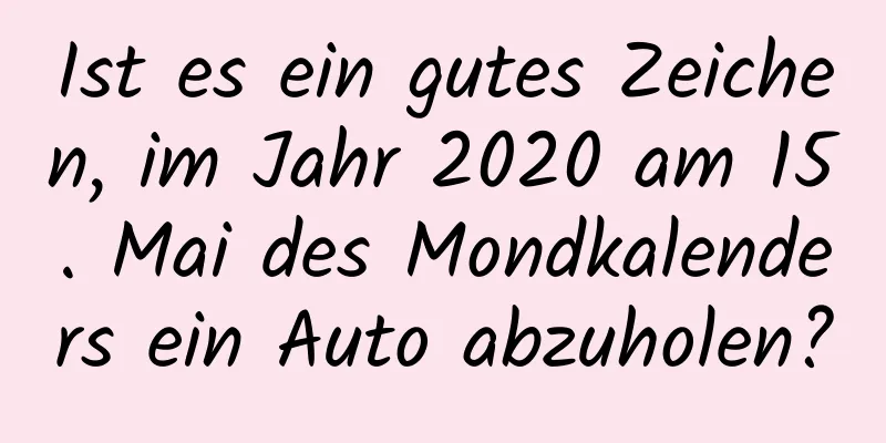 Ist es ein gutes Zeichen, im Jahr 2020 am 15. Mai des Mondkalenders ein Auto abzuholen?