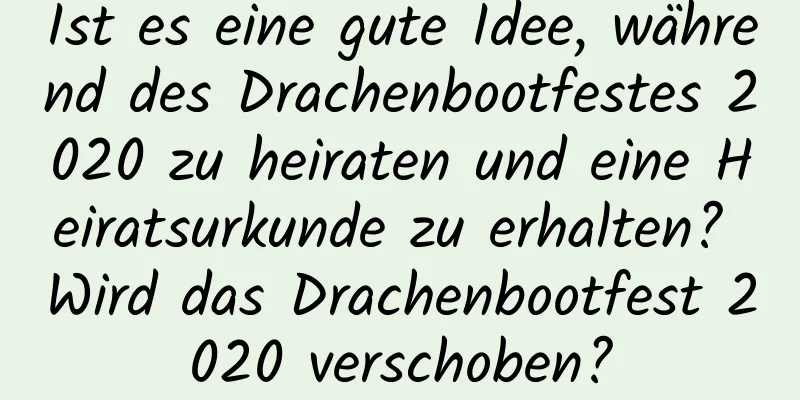 Ist es eine gute Idee, während des Drachenbootfestes 2020 zu heiraten und eine Heiratsurkunde zu erhalten? Wird das Drachenbootfest 2020 verschoben?