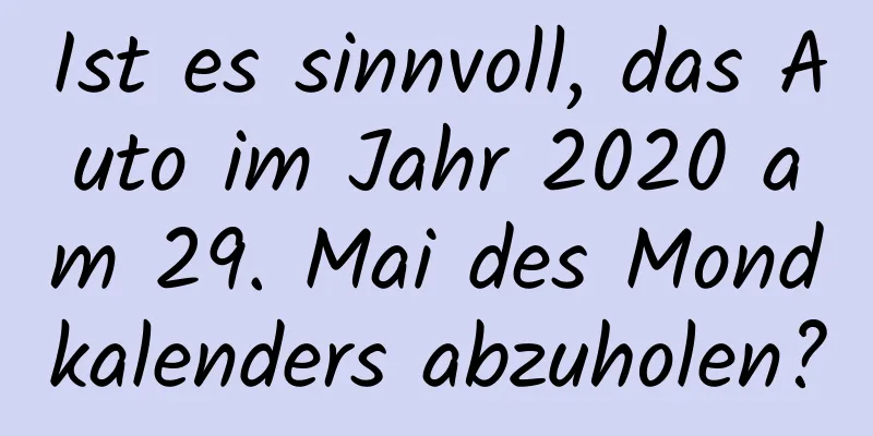 Ist es sinnvoll, das Auto im Jahr 2020 am 29. Mai des Mondkalenders abzuholen?