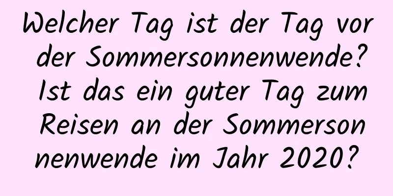 Welcher Tag ist der Tag vor der Sommersonnenwende? Ist das ein guter Tag zum Reisen an der Sommersonnenwende im Jahr 2020?