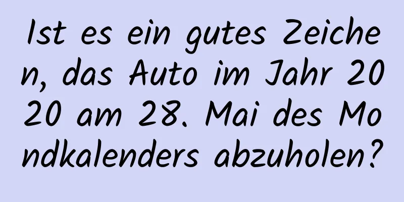 Ist es ein gutes Zeichen, das Auto im Jahr 2020 am 28. Mai des Mondkalenders abzuholen?