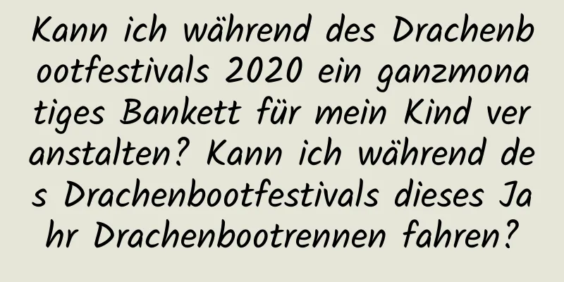 Kann ich während des Drachenbootfestivals 2020 ein ganzmonatiges Bankett für mein Kind veranstalten? Kann ich während des Drachenbootfestivals dieses Jahr Drachenbootrennen fahren?