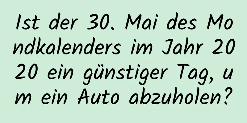 Ist der 30. Mai des Mondkalenders im Jahr 2020 ein günstiger Tag, um ein Auto abzuholen?