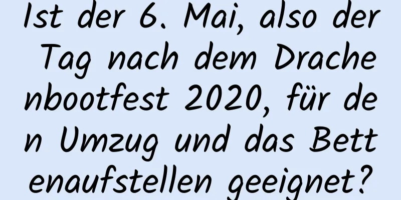 Ist der 6. Mai, also der Tag nach dem Drachenbootfest 2020, für den Umzug und das Bettenaufstellen geeignet?