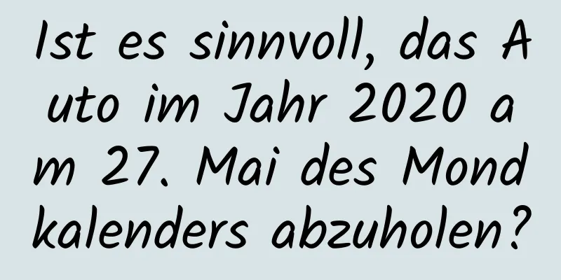 Ist es sinnvoll, das Auto im Jahr 2020 am 27. Mai des Mondkalenders abzuholen?