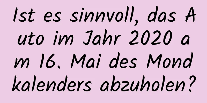 Ist es sinnvoll, das Auto im Jahr 2020 am 16. Mai des Mondkalenders abzuholen?