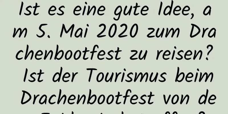 Ist es eine gute Idee, am 5. Mai 2020 zum Drachenbootfest zu reisen? Ist der Tourismus beim Drachenbootfest von der Epidemie betroffen?