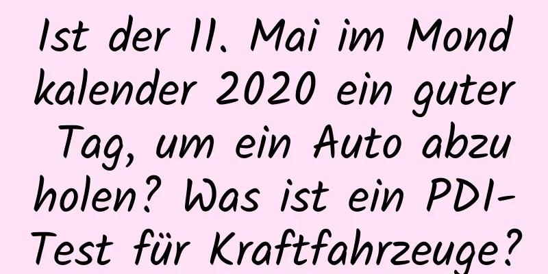 Ist der 11. Mai im Mondkalender 2020 ein guter Tag, um ein Auto abzuholen? Was ist ein PDI-Test für Kraftfahrzeuge?