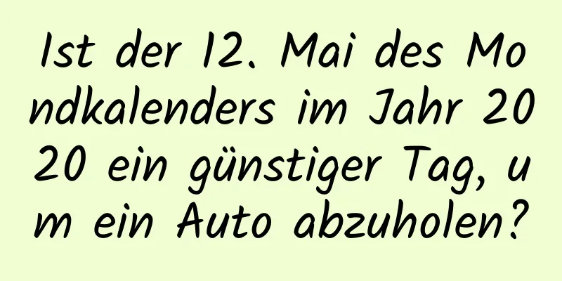 Ist der 12. Mai des Mondkalenders im Jahr 2020 ein günstiger Tag, um ein Auto abzuholen?