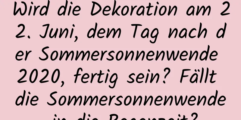 Wird die Dekoration am 22. Juni, dem Tag nach der Sommersonnenwende 2020, fertig sein? Fällt die Sommersonnenwende in die Regenzeit?