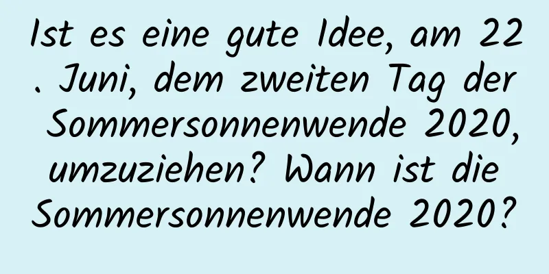 Ist es eine gute Idee, am 22. Juni, dem zweiten Tag der Sommersonnenwende 2020, umzuziehen? Wann ist die Sommersonnenwende 2020?