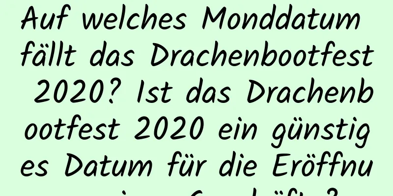 Auf welches Monddatum fällt das Drachenbootfest 2020? Ist das Drachenbootfest 2020 ein günstiges Datum für die Eröffnung eines Geschäfts?