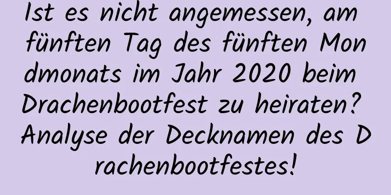 Ist es nicht angemessen, am fünften Tag des fünften Mondmonats im Jahr 2020 beim Drachenbootfest zu heiraten? Analyse der Decknamen des Drachenbootfestes!