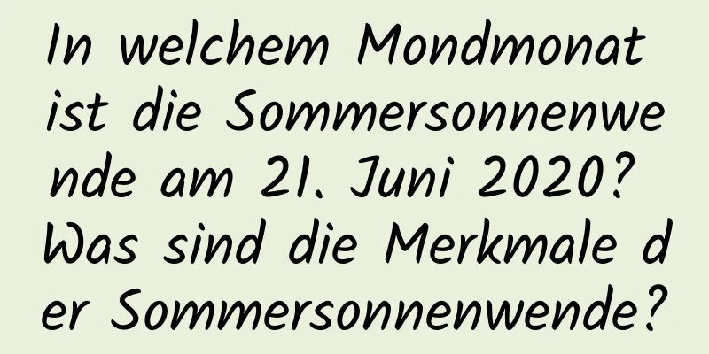 In welchem ​​Mondmonat ist die Sommersonnenwende am 21. Juni 2020? Was sind die Merkmale der Sommersonnenwende?