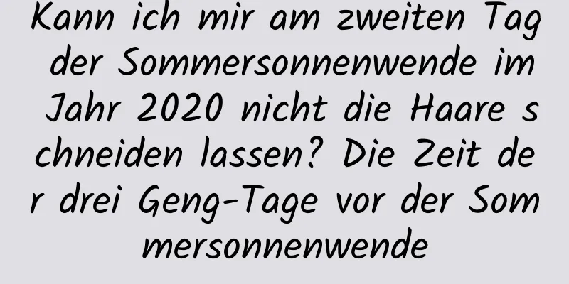 Kann ich mir am zweiten Tag der Sommersonnenwende im Jahr 2020 nicht die Haare schneiden lassen? Die Zeit der drei Geng-Tage vor der Sommersonnenwende