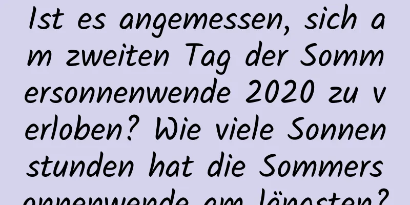 Ist es angemessen, sich am zweiten Tag der Sommersonnenwende 2020 zu verloben? Wie viele Sonnenstunden hat die Sommersonnenwende am längsten?