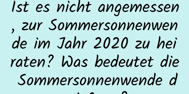 Ist es nicht angemessen, zur Sommersonnenwende im Jahr 2020 zu heiraten? Was bedeutet die Sommersonnenwende drei Geng?