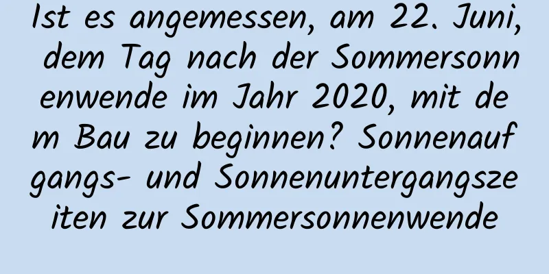 Ist es angemessen, am 22. Juni, dem Tag nach der Sommersonnenwende im Jahr 2020, mit dem Bau zu beginnen? Sonnenaufgangs- und Sonnenuntergangszeiten zur Sommersonnenwende