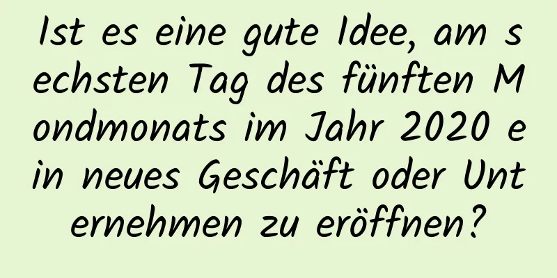 Ist es eine gute Idee, am sechsten Tag des fünften Mondmonats im Jahr 2020 ein neues Geschäft oder Unternehmen zu eröffnen?