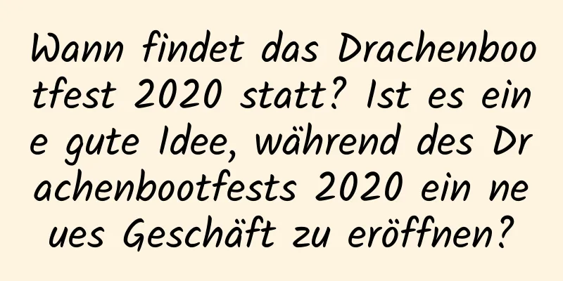 Wann findet das Drachenbootfest 2020 statt? Ist es eine gute Idee, während des Drachenbootfests 2020 ein neues Geschäft zu eröffnen?