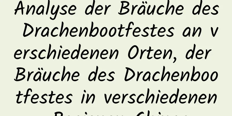 Analyse der Bräuche des Drachenbootfestes an verschiedenen Orten, der Bräuche des Drachenbootfestes in verschiedenen Regionen Chinas