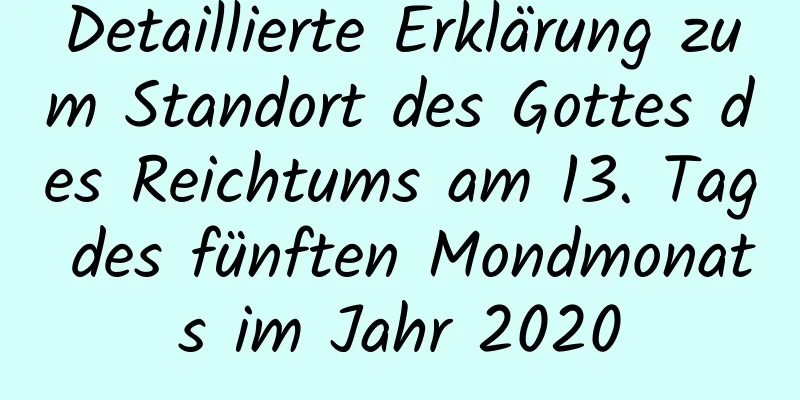 Detaillierte Erklärung zum Standort des Gottes des Reichtums am 13. Tag des fünften Mondmonats im Jahr 2020