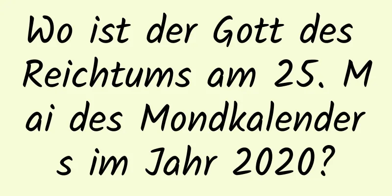 Wo ist der Gott des Reichtums am 25. Mai des Mondkalenders im Jahr 2020?