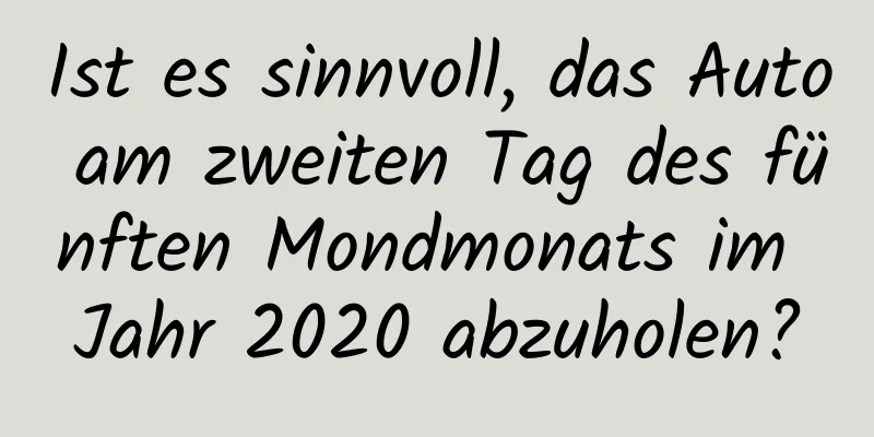 Ist es sinnvoll, das Auto am zweiten Tag des fünften Mondmonats im Jahr 2020 abzuholen?