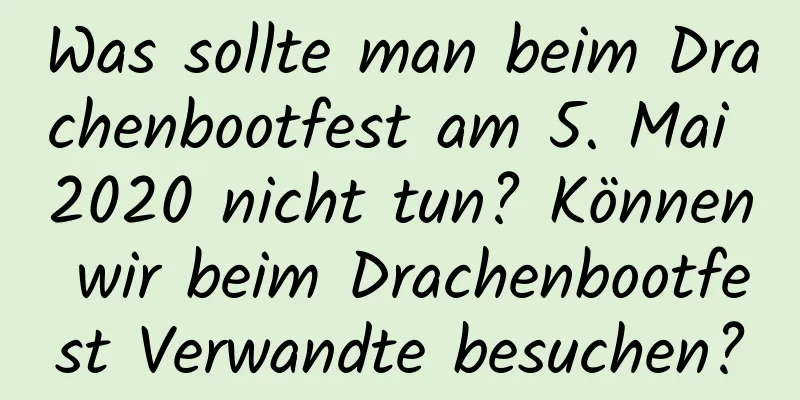 Was sollte man beim Drachenbootfest am 5. Mai 2020 nicht tun? Können wir beim Drachenbootfest Verwandte besuchen?